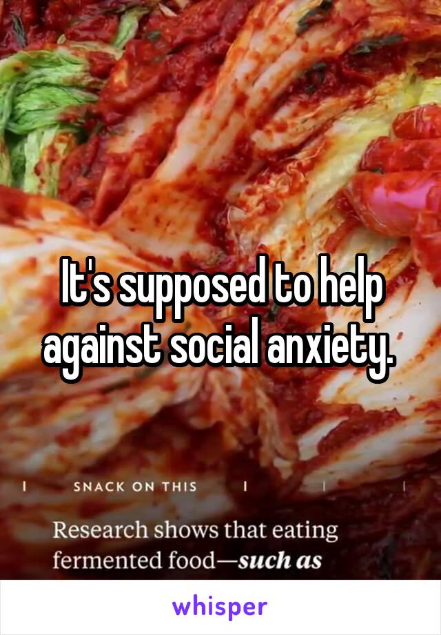 It's supposed to help against social anxiety. 