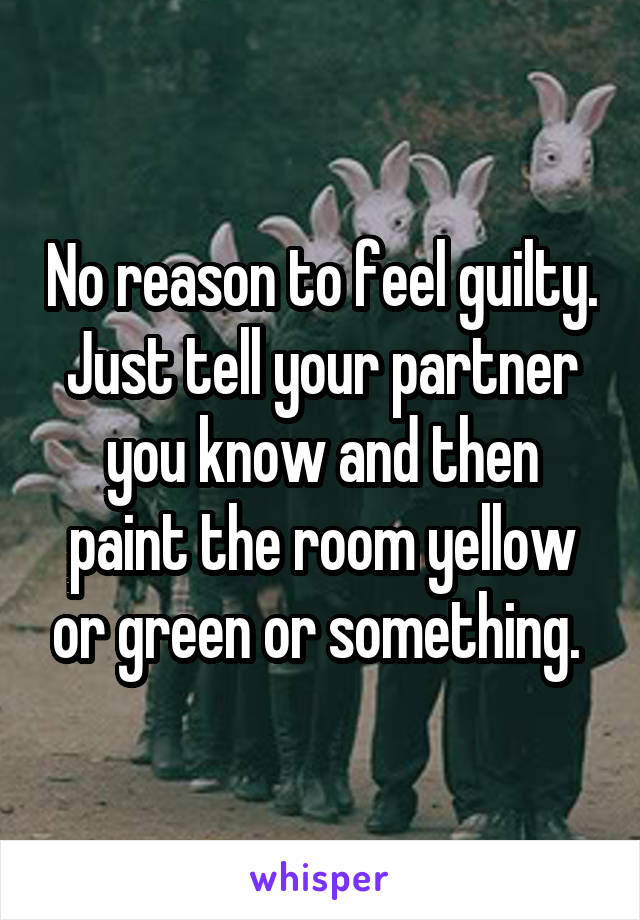 No reason to feel guilty. Just tell your partner you know and then paint the room yellow or green or something. 