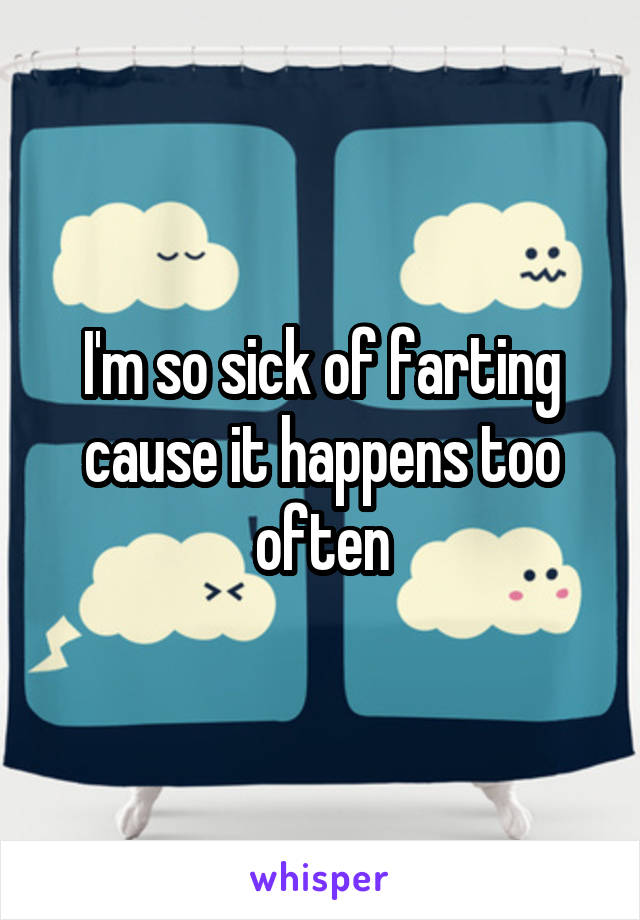 I'm so sick of farting cause it happens too often