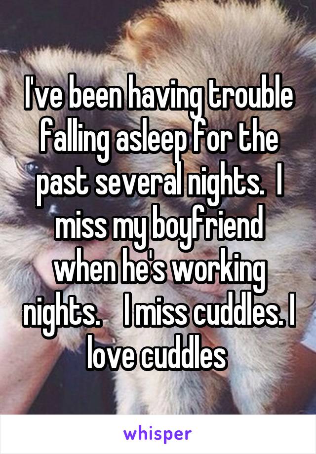 I've been having trouble falling asleep for the past several nights.  I miss my boyfriend when he's working nights.    I miss cuddles. I love cuddles 