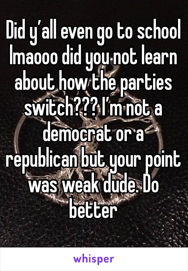 Did y’all even go to school lmaooo did you not learn about how the parties switch??? I’m not a democrat or a republican but your point was weak dude. Do better