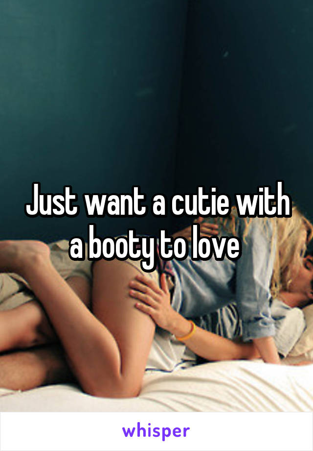 Just want a cutie with a booty to love 