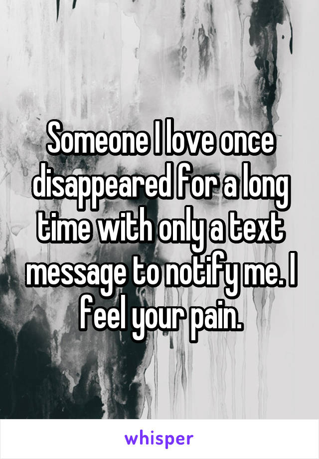 Someone I love once disappeared for a long time with only a text message to notify me. I feel your pain.