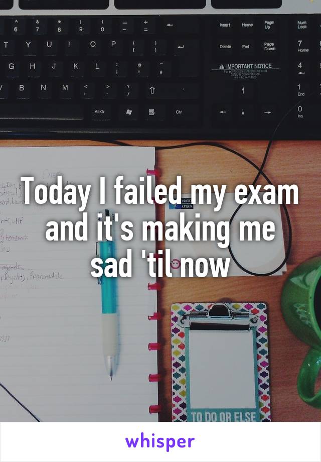 Today I failed my exam and it's making me sad 'til now