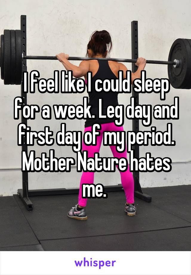 I feel like I could sleep for a week. Leg day and first day of my period. Mother Nature hates me. 