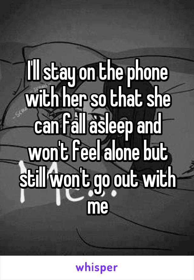 I'll stay on the phone with her so that she can fall asleep and won't feel alone but still won't go out with me