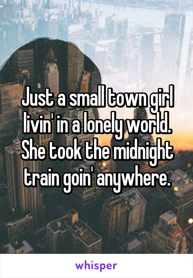 Just a small town girl livin' in a lonely world.
She took the midnight train goin' anywhere.