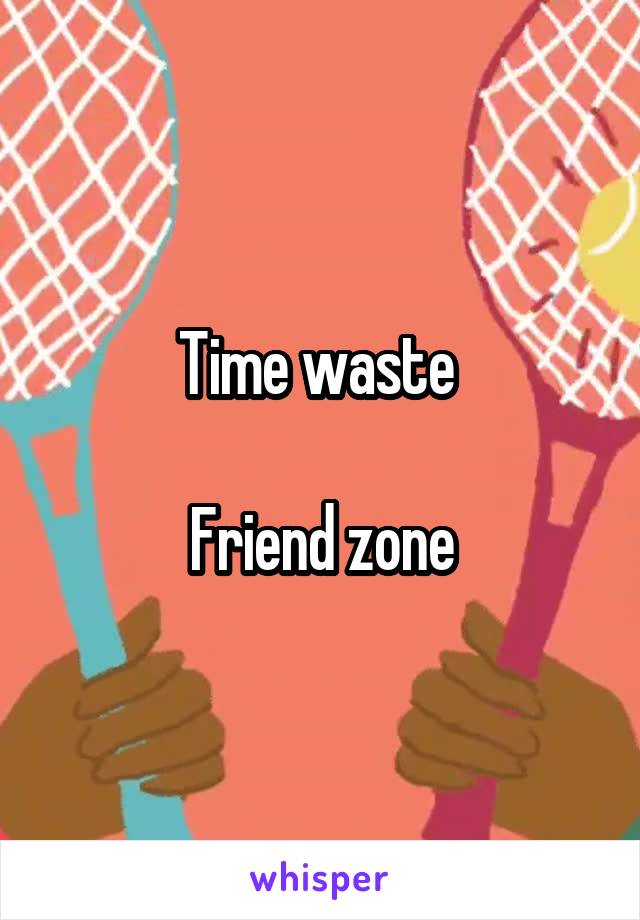 Time waste 

Friend zone