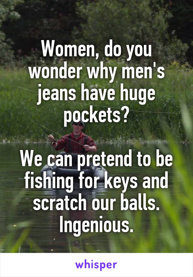 Women, do you wonder why men's jeans have huge pockets?

We can pretend to be fishing for keys and scratch our balls.
Ingenious.