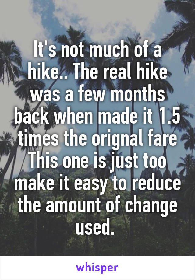 It's not much of a hike.. The real hike was a few months back when made it 1.5 times the orignal fare
This one is just too make it easy to reduce the amount of change used. 