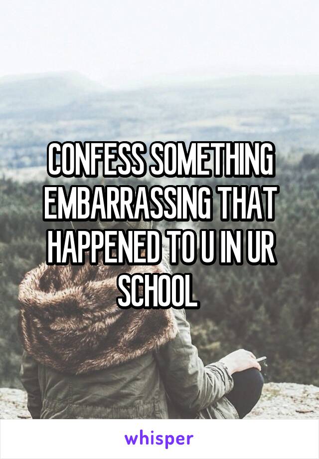 CONFESS SOMETHING EMBARRASSING THAT HAPPENED TO U IN UR SCHOOL 