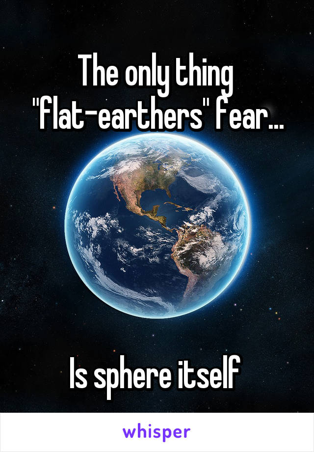 The only thing 
"flat-earthers" fear...





Is sphere itself 