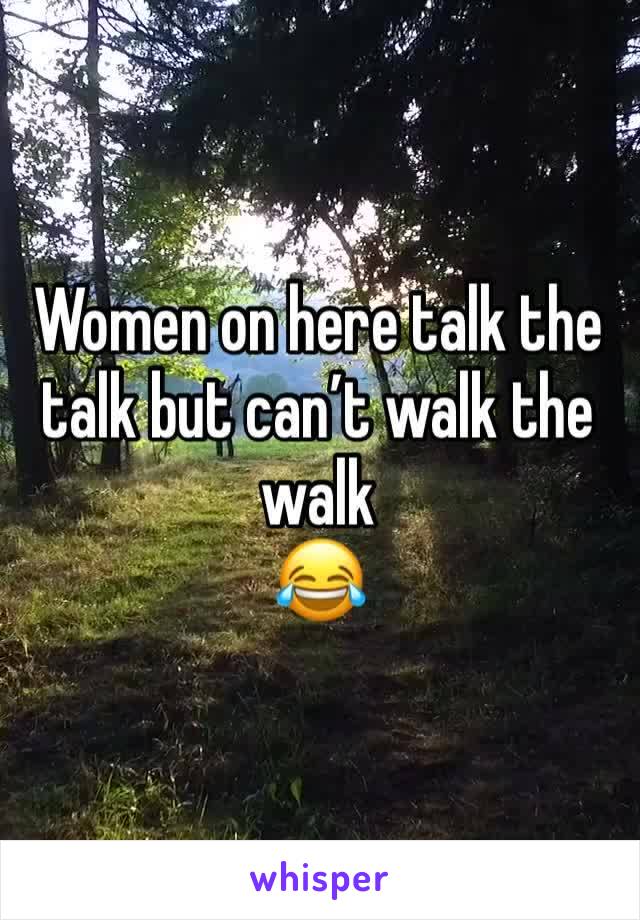 Women on here talk the talk but can’t walk the walk
😂