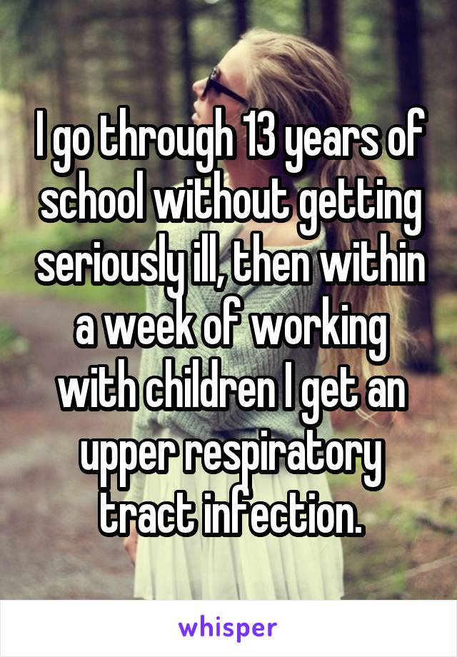 I go through 13 years of school without getting seriously ill, then within a week of working with children I get an upper respiratory tract infection.