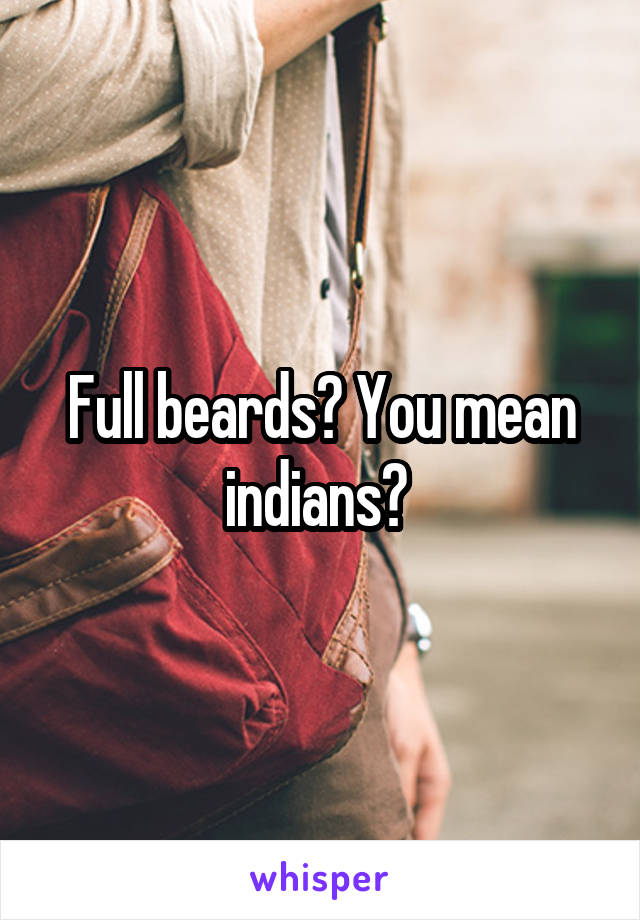 Full beards? You mean indians? 