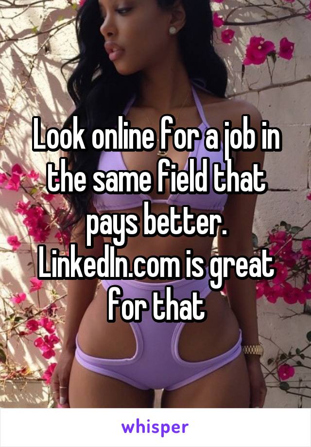 Look online for a job in the same field that pays better. LinkedIn.com is great for that