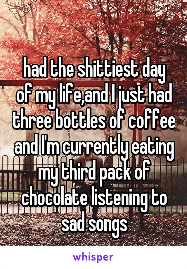 
had the shittiest day of my life,and I just had three bottles of coffee and I'm currently eating my third pack of chocolate listening to sad songs