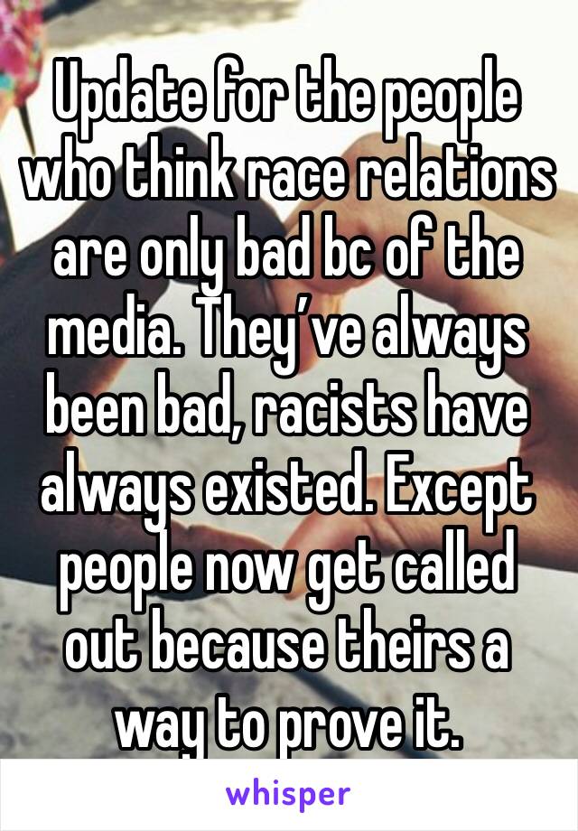 Update for the people who think race relations are only bad bc of the media. They’ve always been bad, racists have always existed. Except people now get called out because theirs a way to prove it.