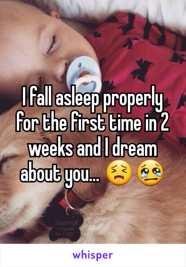 I fall asleep properly for the first time in 2 weeks and I dream about you... 😣😢