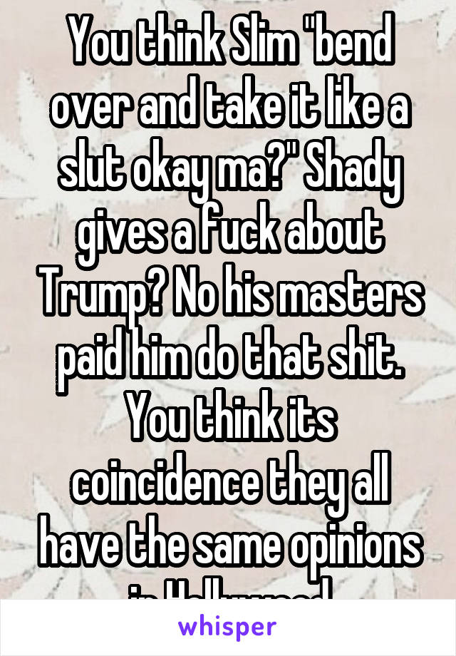 You think Slim "bend over and take it like a slut okay ma?" Shady gives a fuck about Trump? No his masters paid him do that shit. You think its coincidence they all have the same opinions in Hollywood