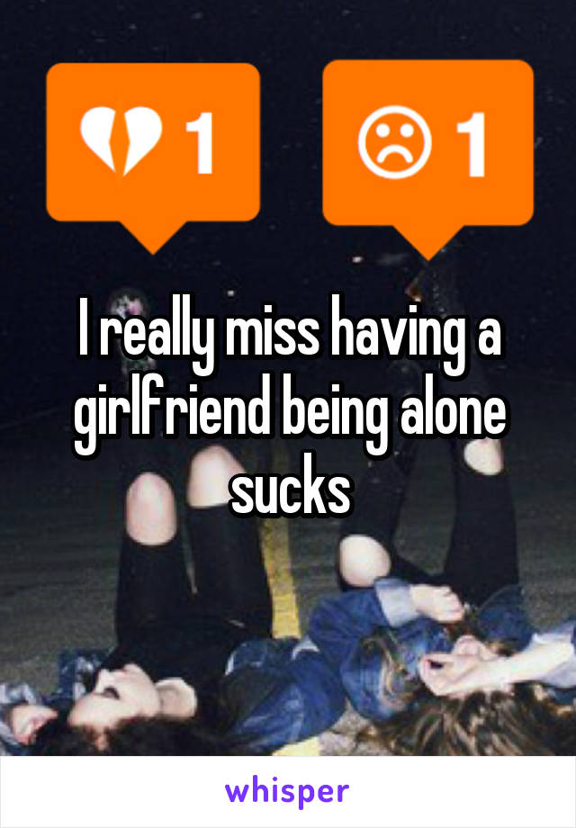 I really miss having a girlfriend being alone sucks