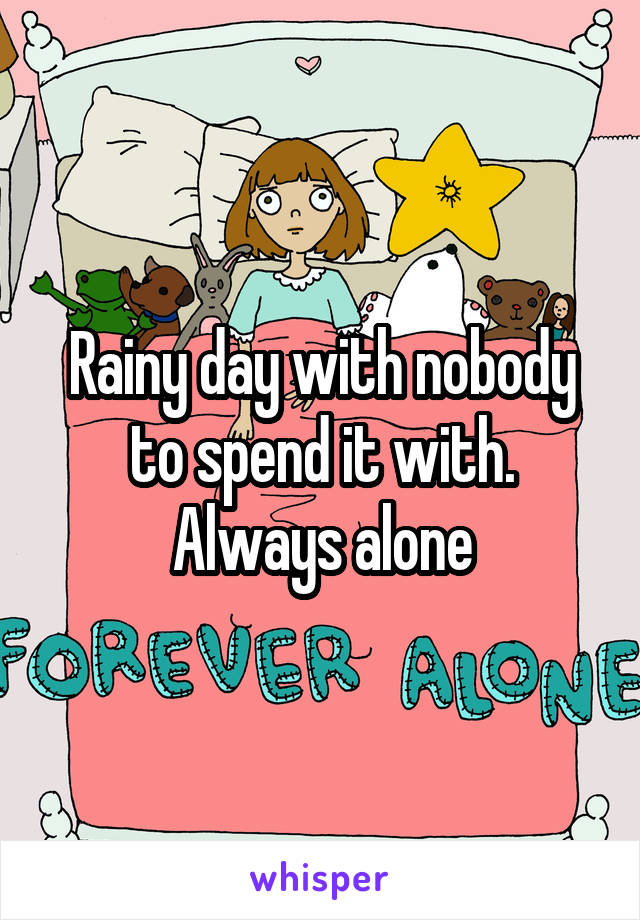 Rainy day with nobody to spend it with.
Always alone