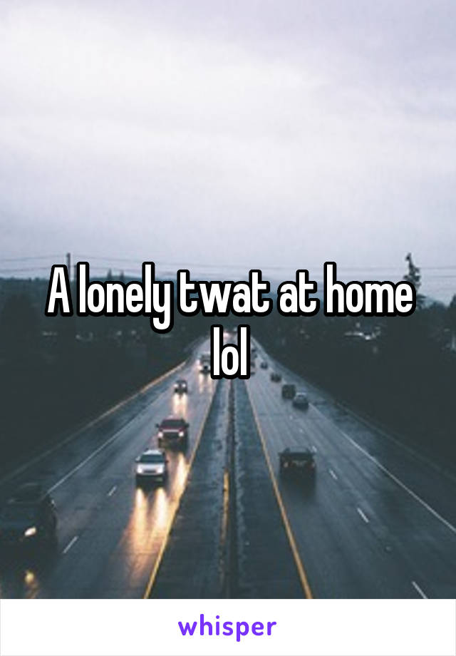 A lonely twat at home lol