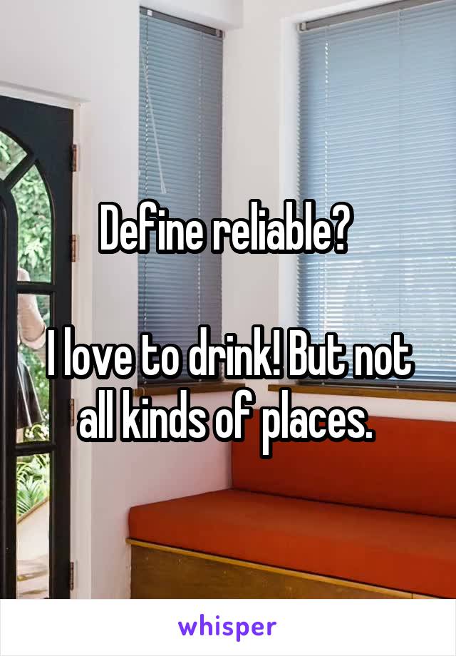 Define reliable? 

I love to drink! But not all kinds of places. 