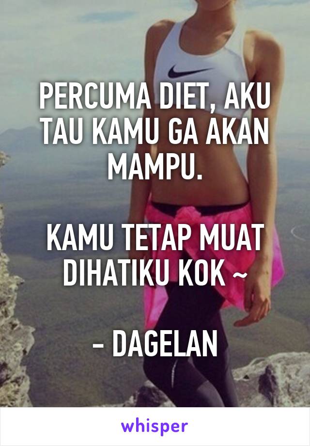 PERCUMA DIET, AKU TAU KAMU GA AKAN MAMPU.

KAMU TETAP MUAT DIHATIKU KOK ~

- DAGELAN