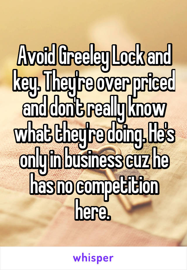 Avoid Greeley Lock and key. They're over priced and don't really know what they're doing. He's only in business cuz he has no competition here. 