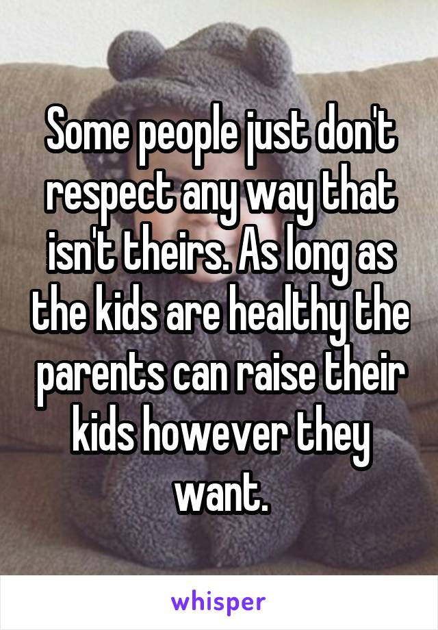 Some people just don't respect any way that isn't theirs. As long as the kids are healthy the parents can raise their kids however they want.