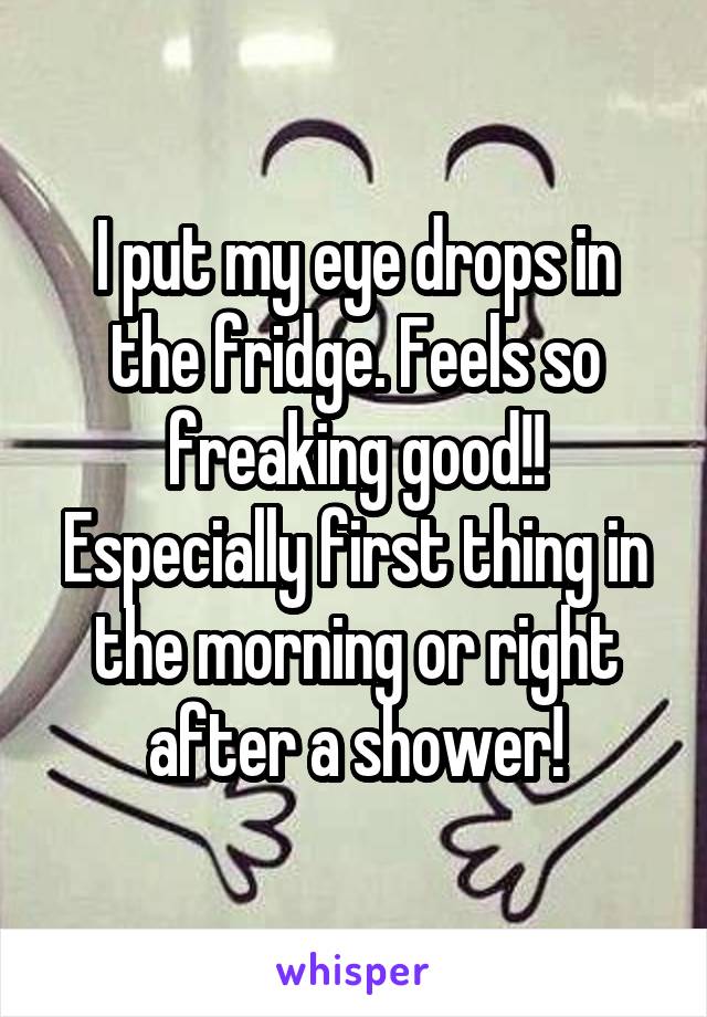 I put my eye drops in the fridge. Feels so freaking good!! Especially first thing in the morning or right after a shower!