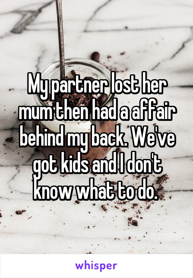 My partner lost her mum then had a affair behind my back. We've got kids and I don't know what to do. 