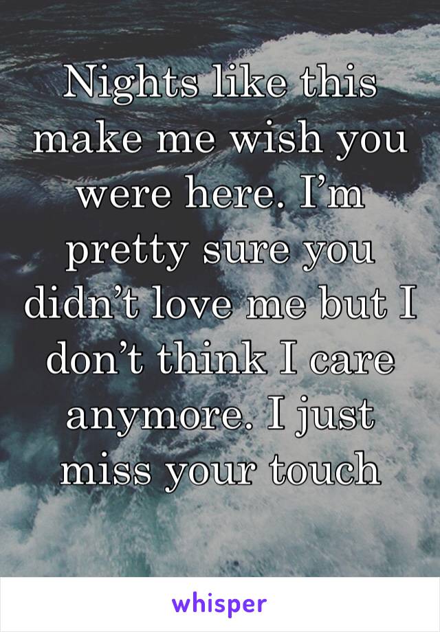 Nights like this make me wish you were here. I’m pretty sure you didn’t love me but I don’t think I care anymore. I just miss your touch 