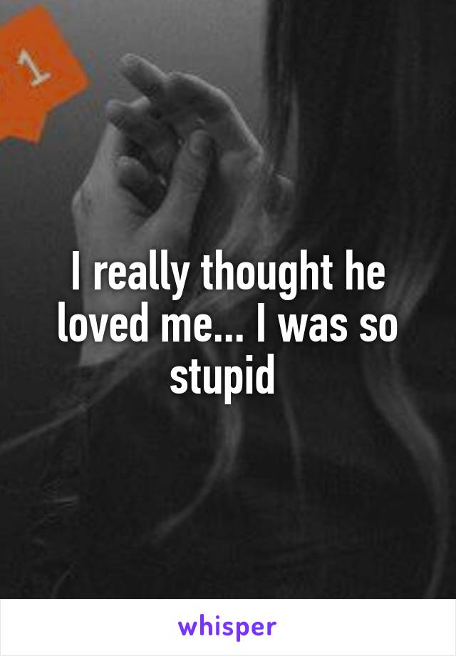 I really thought he loved me... I was so stupid 