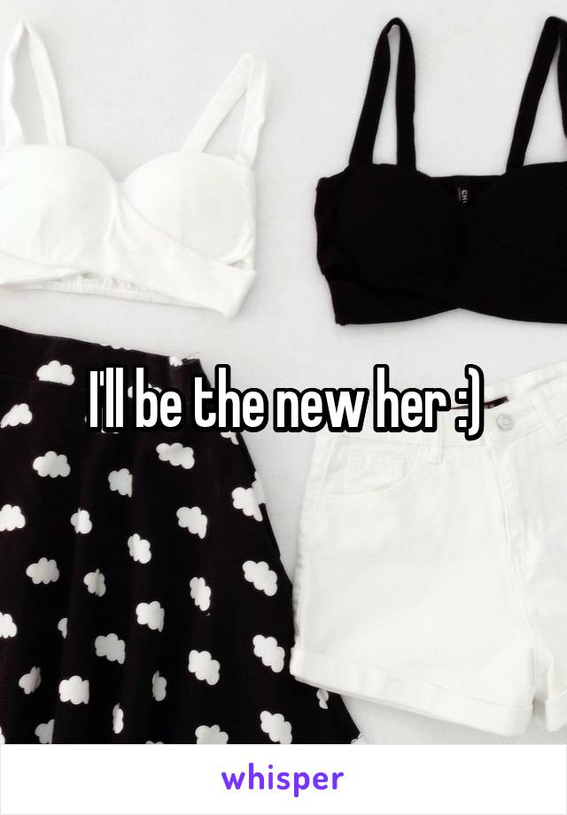 I'll be the new her :)