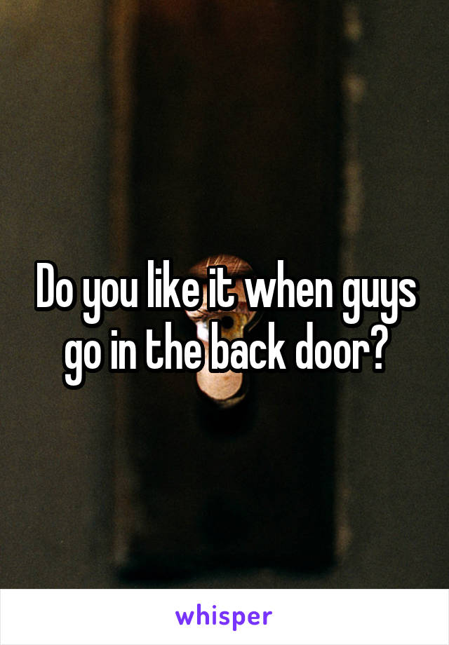 Do you like it when guys go in the back door?