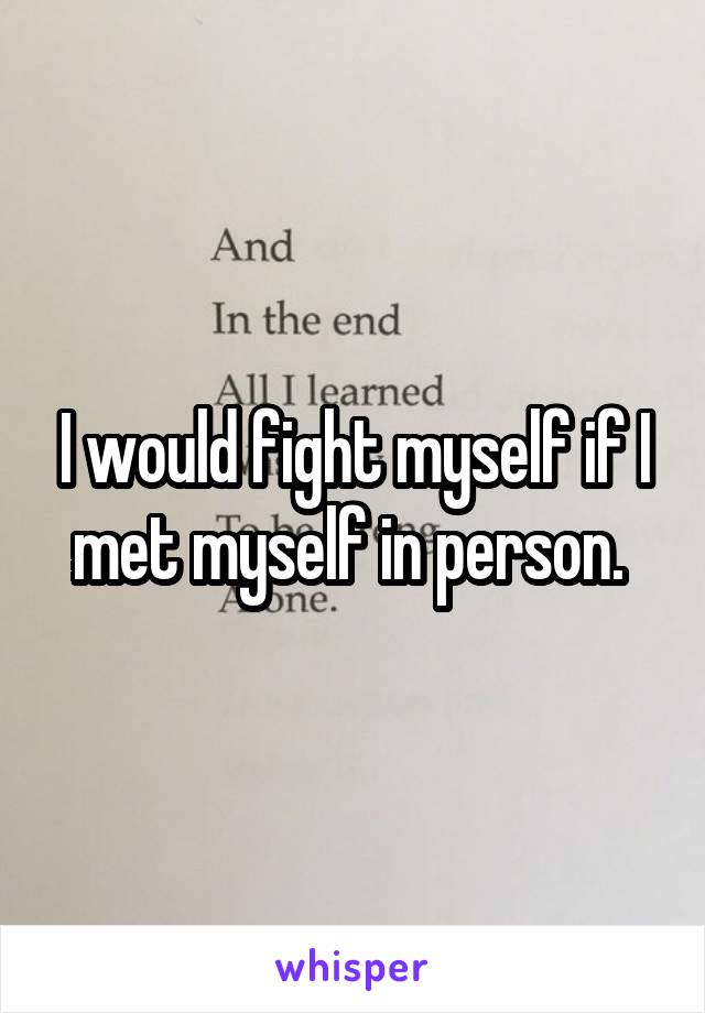 I would fight myself if I met myself in person. 