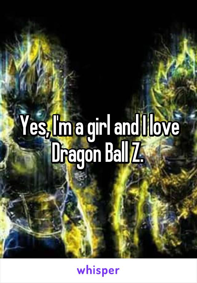 Yes, I'm a girl and I love Dragon Ball Z. 