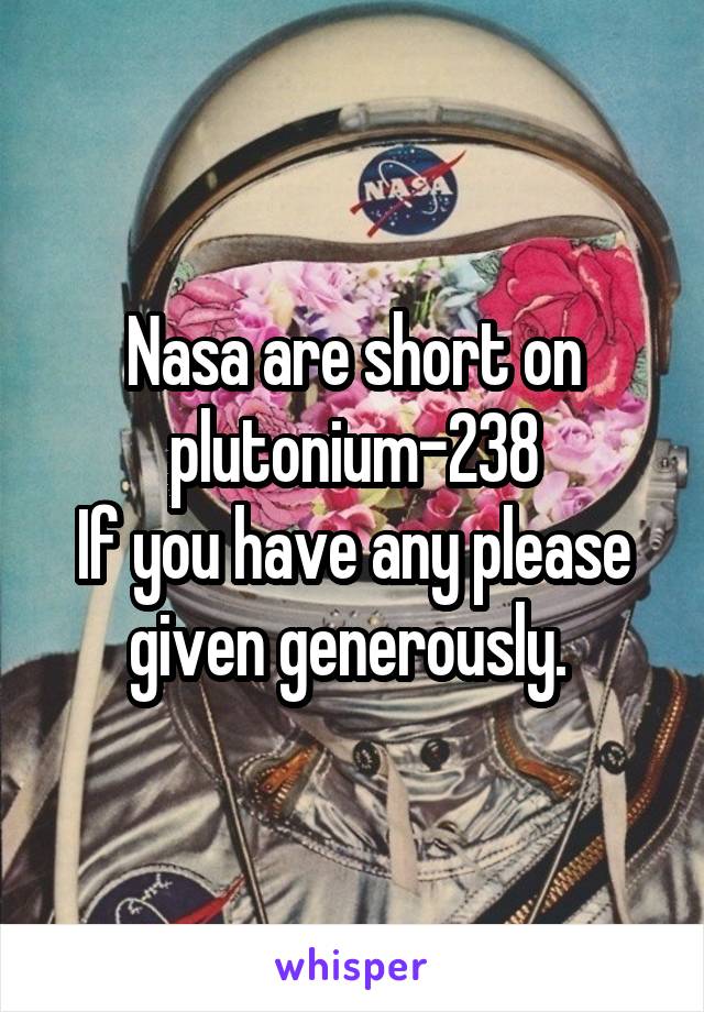 Nasa are short on plutonium-238
If you have any please given generously. 