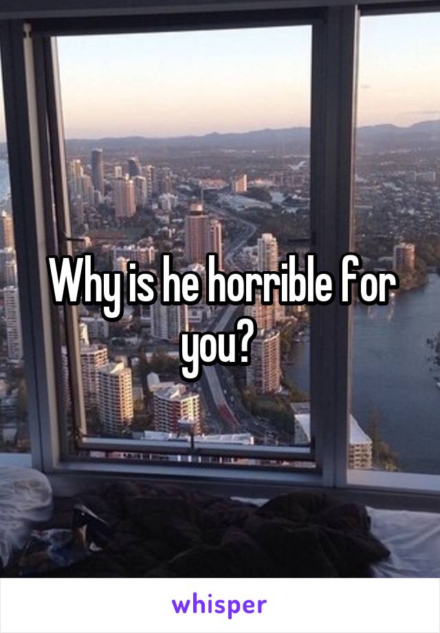 Why is he horrible for you? 