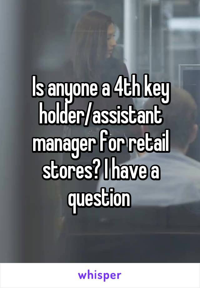 Is anyone a 4th key holder/assistant manager for retail stores? I have a question 