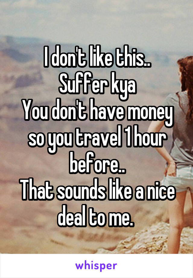 I don't like this..
Suffer kya
You don't have money so you travel 1 hour before..
That sounds like a nice deal to me. 