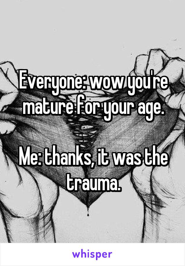 Everyone: wow you're mature for your age.

Me: thanks, it was the trauma.