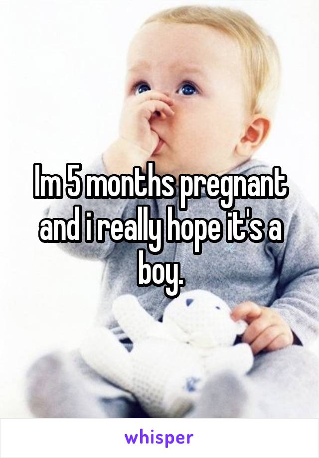 Im 5 months pregnant and i really hope it's a boy.