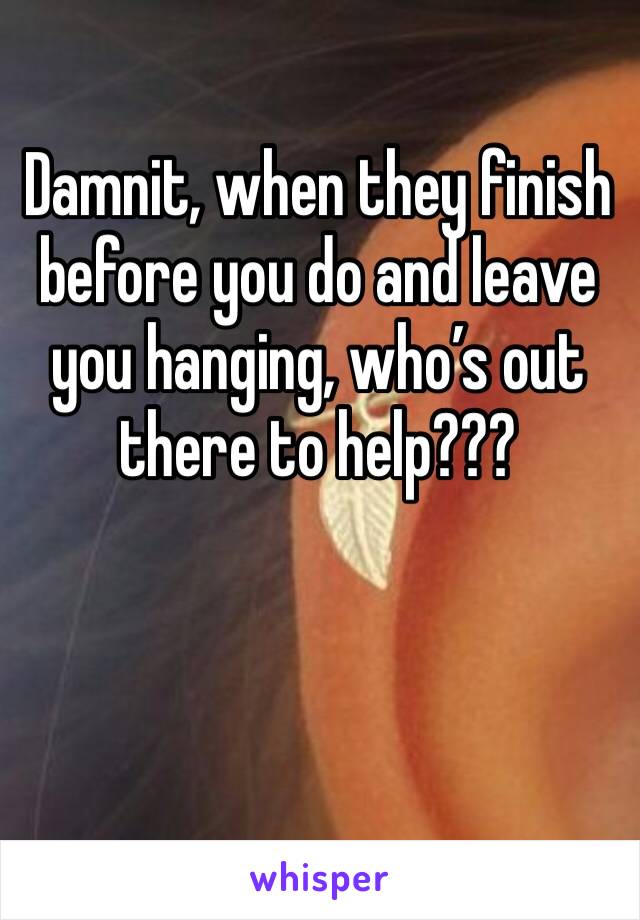 Damnit, when they finish before you do and leave you hanging, who’s out there to help???