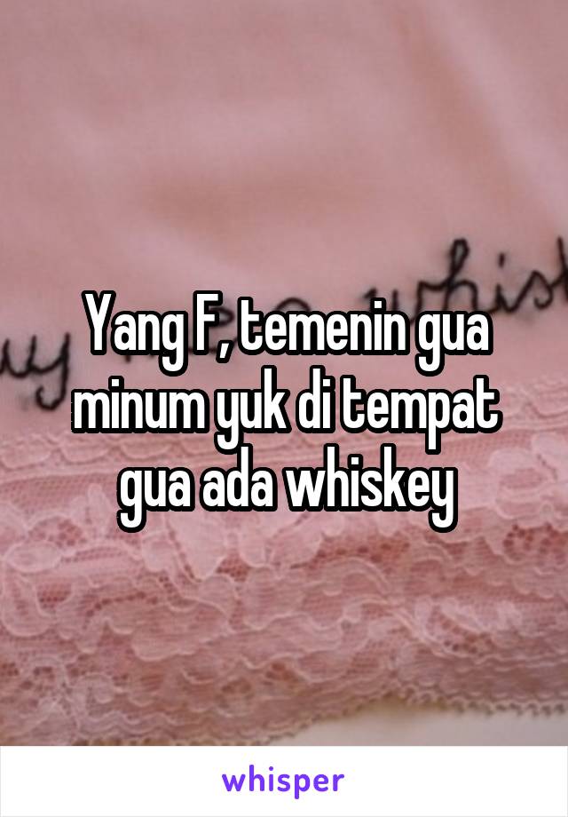 Yang F, temenin gua minum yuk di tempat gua ada whiskey