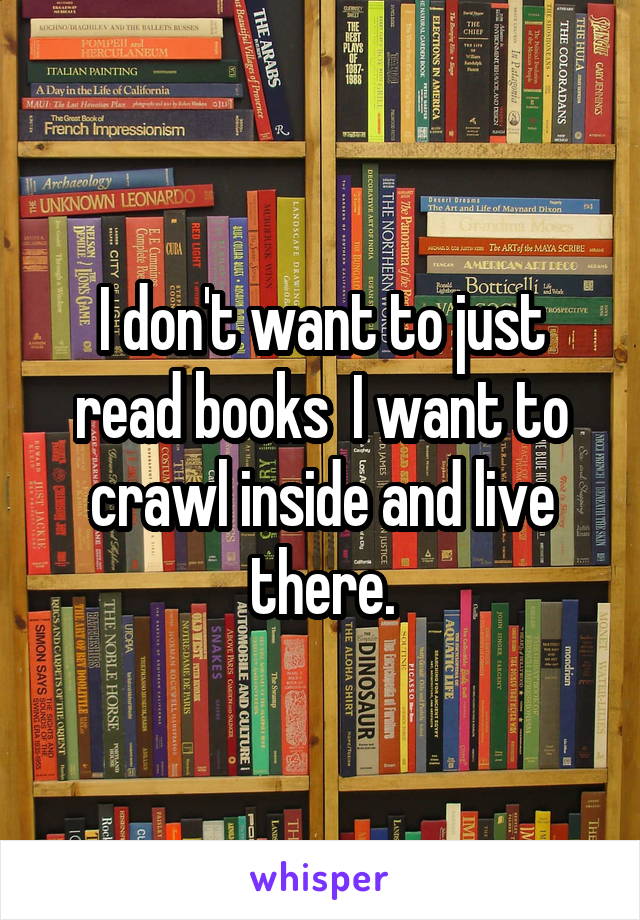 I don't want to just read books  I want to crawl inside and live there.