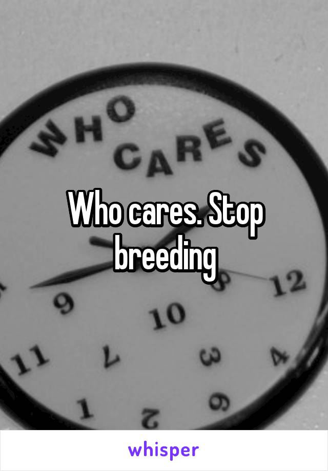 Who cares. Stop breeding
