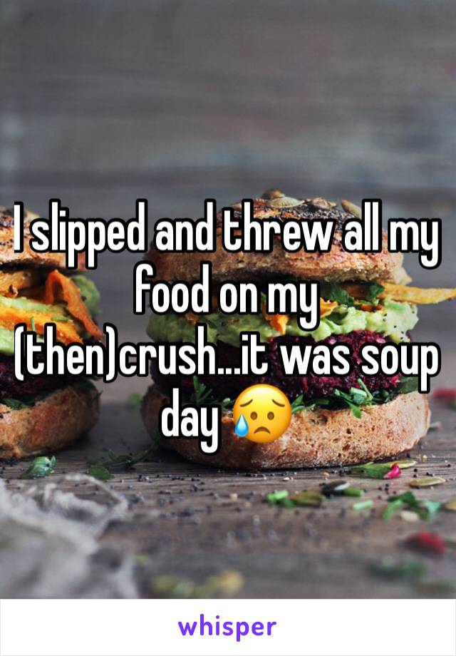 I slipped and threw all my food on my (then)crush...it was soup day 😥